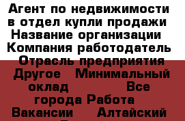 Агент по недвижимости в отдел купли-продажи › Название организации ­ Компания-работодатель › Отрасль предприятия ­ Другое › Минимальный оклад ­ 50 000 - Все города Работа » Вакансии   . Алтайский край,Белокуриха г.